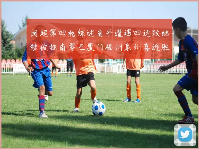 闽超第四轮综述南平遭遇四连败继续被称南零王厦门福州泉州喜迎胜利