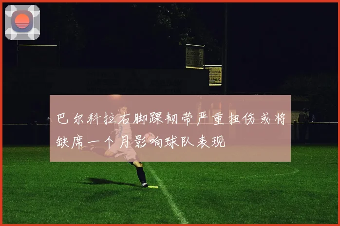 巴尔科拉右脚踝韧带严重扭伤或将缺席一个月影响球队表现