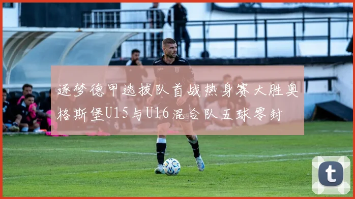 逐梦德甲选拔队首战热身赛大胜奥格斯堡U15与U16混合队五球零封