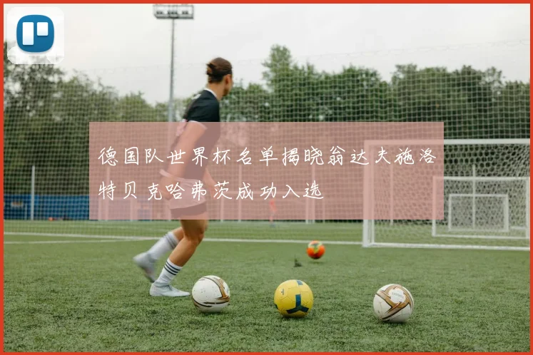 德国队世界杯名单揭晓翁达夫施洛特贝克哈弗茨成功入选