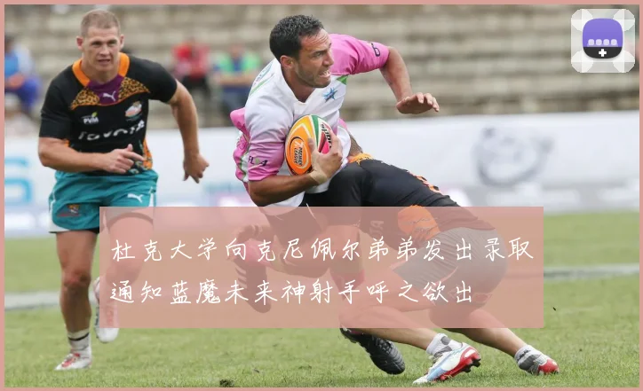 杜克大学向克尼佩尔弟弟发出录取通知蓝魔未来神射手呼之欲出