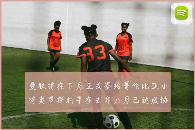 曼联将在下月正式签约哥伦比亚小将奥罗斯科早在去年九月已达成协议