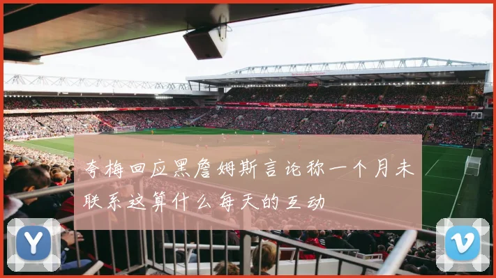 夸梅回应黑詹姆斯言论称一个月未联系这算什么每天的互动
