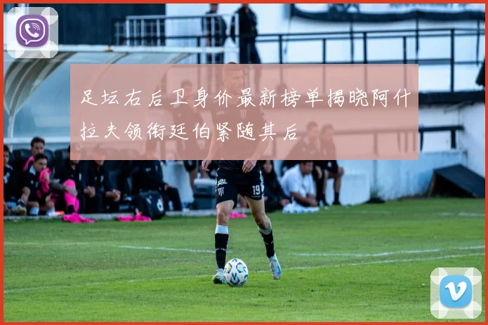 足坛右后卫身价最新榜单揭晓阿什拉夫领衔廷伯紧随其后