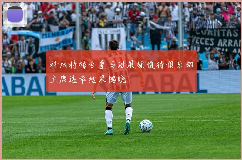 科纳特转会皇马进展缓慢待俱乐部主席选举结果揭晓