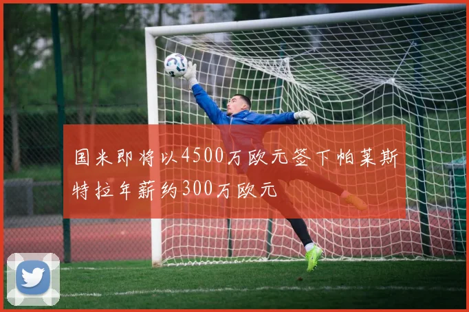 国米即将以4500万欧元签下帕莱斯特拉年薪约300万欧元