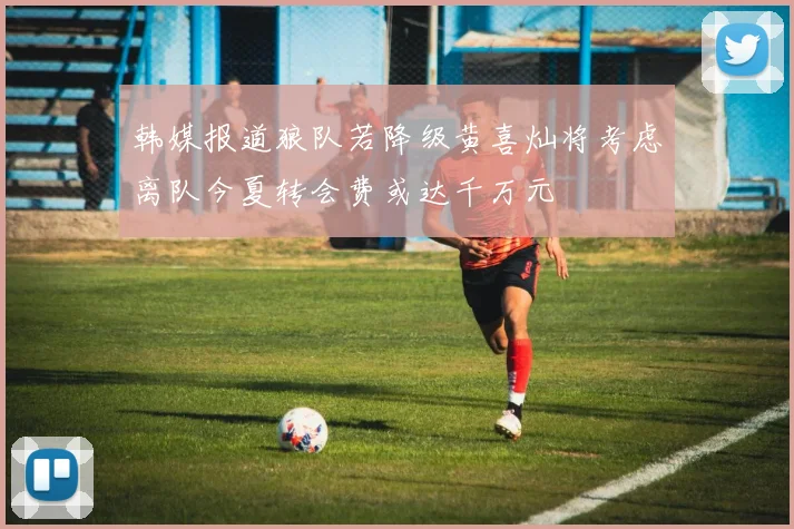 韩媒报道狼队若降级黄喜灿将考虑离队今夏转会费或达千万元