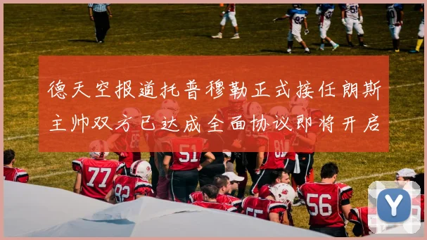 德天空报道托普穆勒正式接任朗斯主帅双方已达成全面协议即将开启新篇章