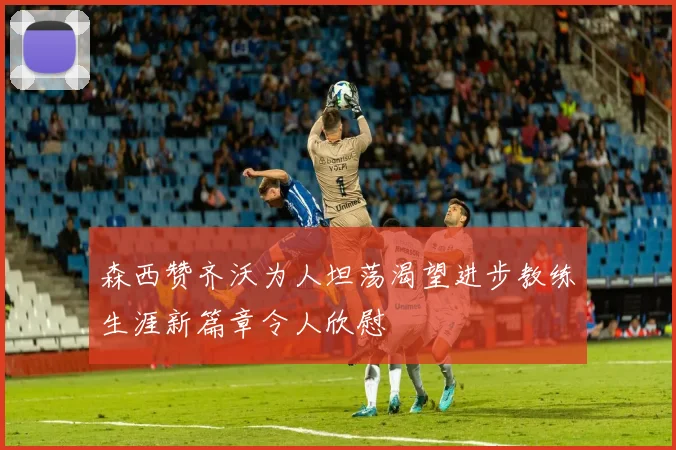 森西赞齐沃为人坦荡渴望进步教练生涯新篇章令人欣慰