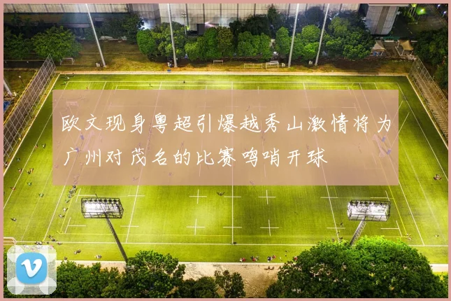 欧文现身粤超引爆越秀山激情将为广州对茂名的比赛鸣哨开球