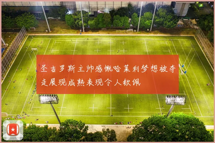 圣吉罗斯主帅感慨哈莱利梦想被夺走展现成熟表现令人钦佩